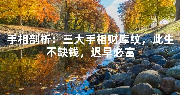 手相剖析：三大手相财库纹，此生不缺钱，迟早必富