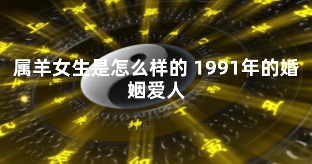 属羊女生是怎么样的 1991年的婚姻爱人