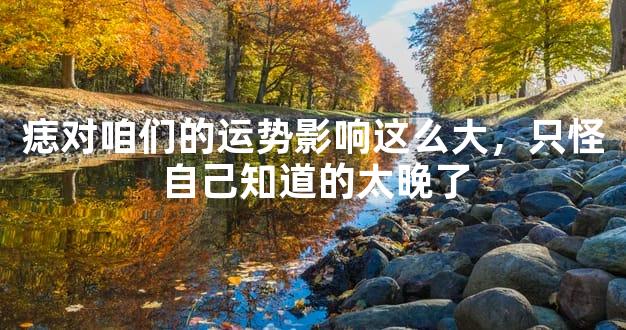 痣对咱们的运势影响这么大，只怪自己知道的太晚了