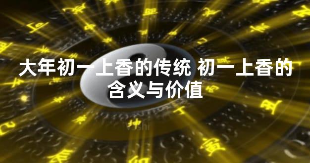 大年初一上香的传统 初一上香的含义与价值