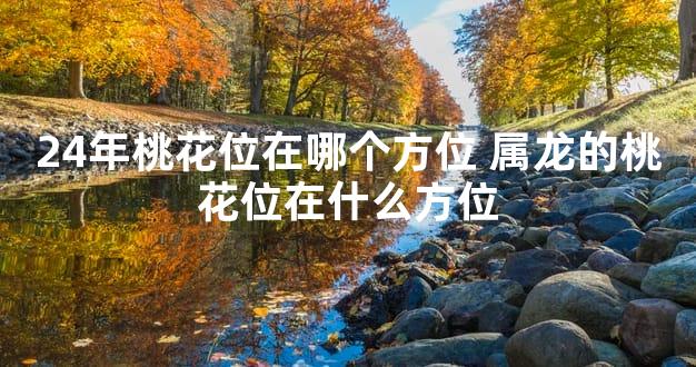 24年桃花位在哪个方位 属龙的桃花位在什么方位