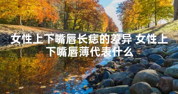 女性上下嘴唇长痣的差异 女性上下嘴唇薄代表什么