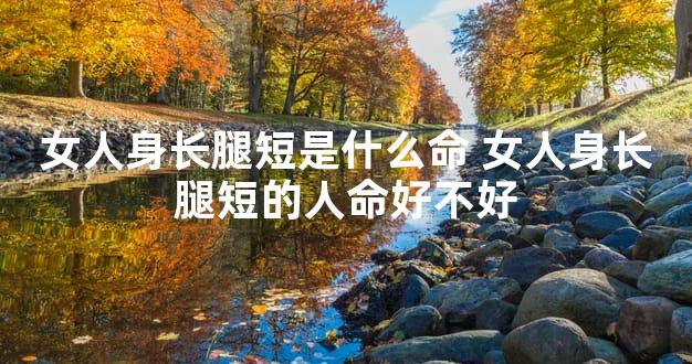 女性身长腿短是什么命 女性身长腿短的人命好不好