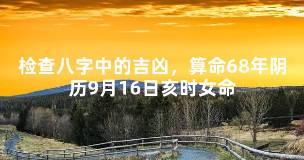 检查八字中的吉凶，算命68年阴历9月16日亥时女命