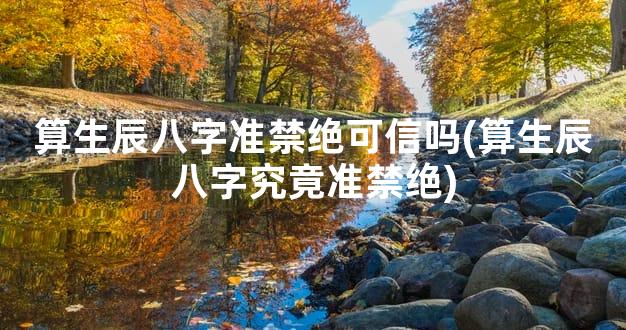 算生辰八字准禁绝可信吗(算生辰八字究竟准禁绝)