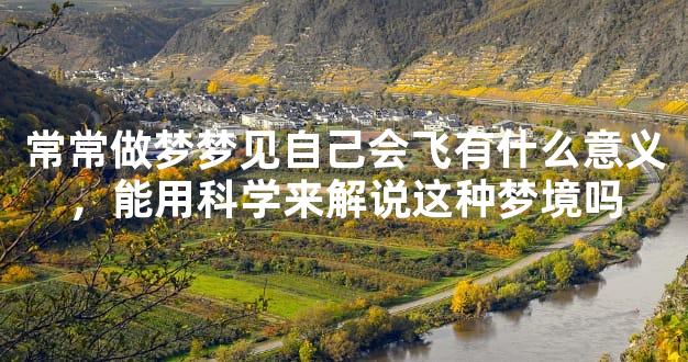 常常做梦梦见自己会飞有什么意义，能用科学来解说这种梦境吗