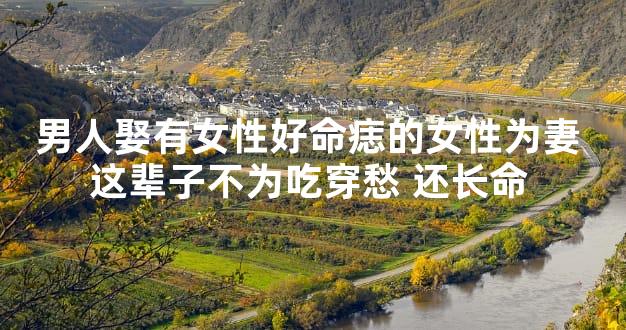 男人娶有女性好命痣的女性为妻 这辈子不为吃穿愁 还长命