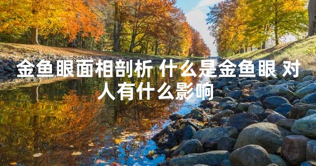 金鱼眼面相剖析 什么是金鱼眼 对人有什么影响