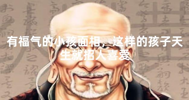 有福气的小孩面相，这样的孩子天生就招人喜爱