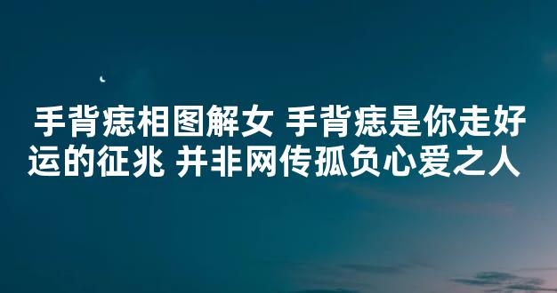 手背痣相图解女 手背痣是你走好运的征兆 并非网传孤负心爱之人