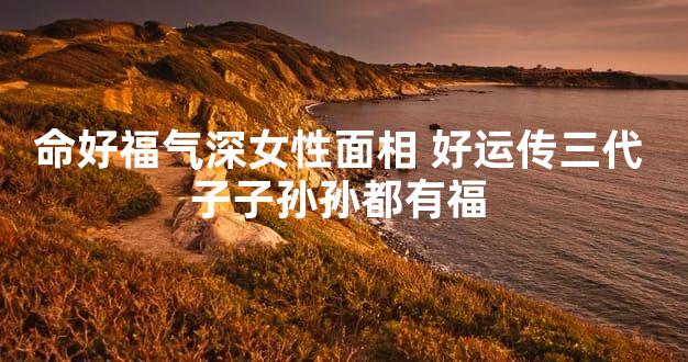 命好福气深女性面相 好运传三代 子子孙孙都有福