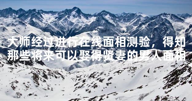大师经过进行在线面相测验，得知那些将来可以娶得贤妻的男人面相