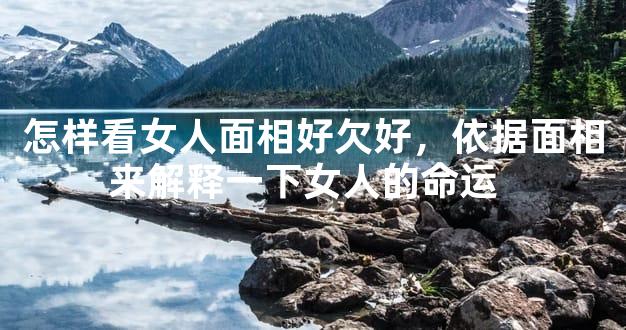 怎样看女人面相好不好，依据面相来解释一下女人的命运