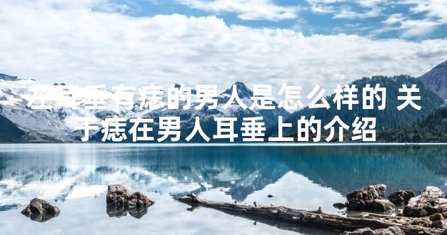 左耳垂有痣的男人是怎么样的 关于痣在男人耳垂上的介绍