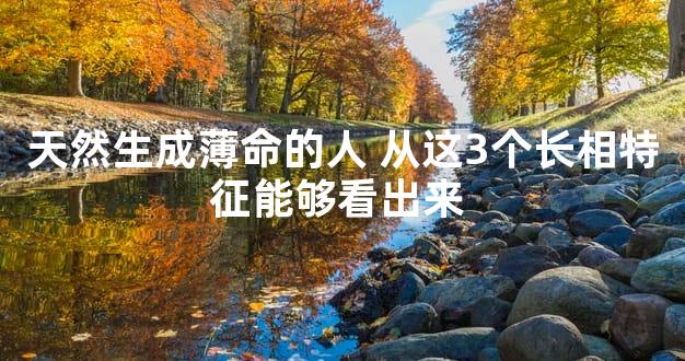 天然生成薄命的人 从这3个长相特征能够看出来