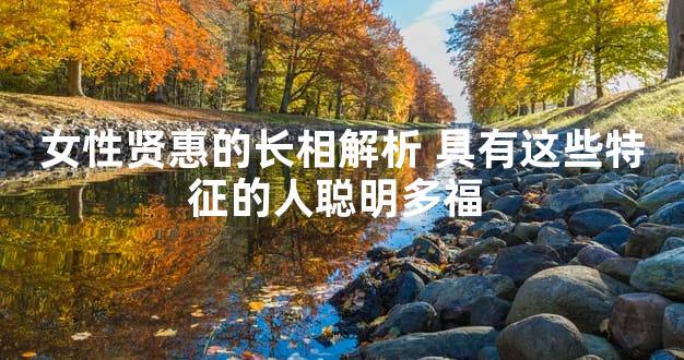 女性贤惠的长相解析 具有这些特征的人聪明多福