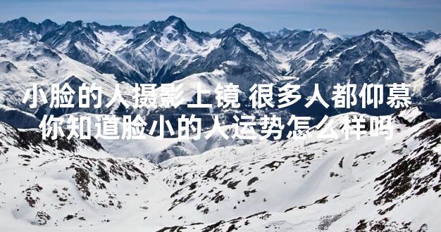 小脸的人摄影上镜 很多人都仰慕 你知道脸小的人运势怎么样吗